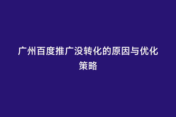 广州百度推广没转化的原因与优化策略