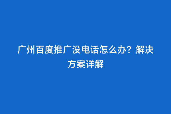 广州百度推广没电话怎么办？解决方案详解