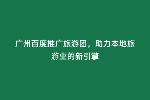 广州百度推广旅游团，助力本地旅游业的新引擎