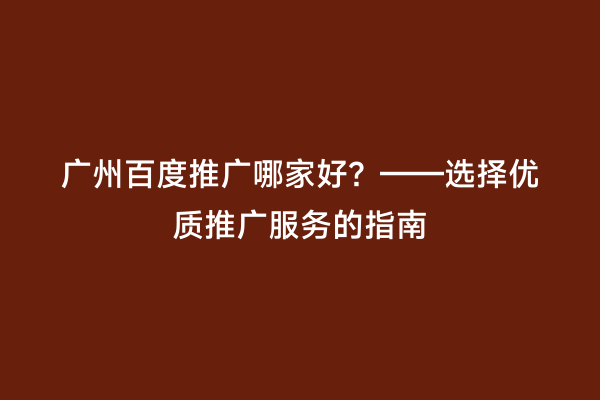 广州百度推广哪家好？——选择优质推广服务的指南