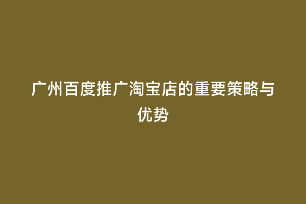 广州百度推广淘宝店的重要策略与优势