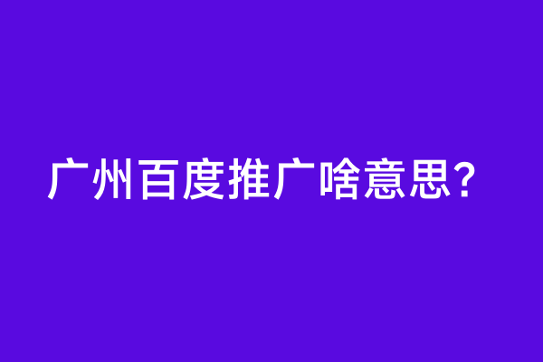 广州百度推广啥意思？