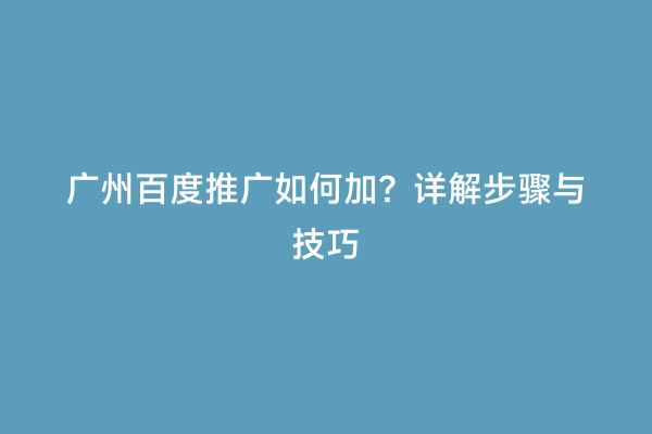 广州百度推广如何加？详解步骤与技巧