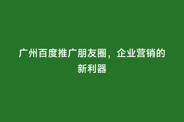 广州百度推广朋友圈，企业营销的新利器