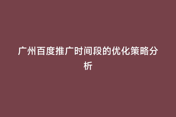 广州百度推广时间段的优化策略分析