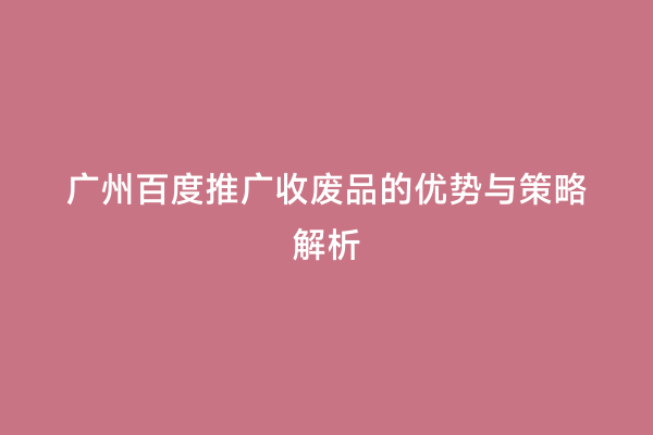 广州百度推广收废品的优势与策略解析