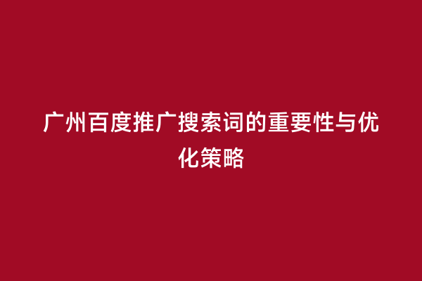 广州百度推广搜索词的重要性与优化策略