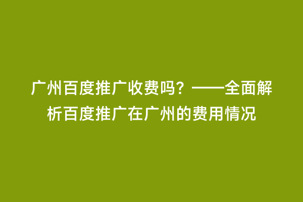 广州百度推广收费吗？——全面解析百度推广在广州的费用情况