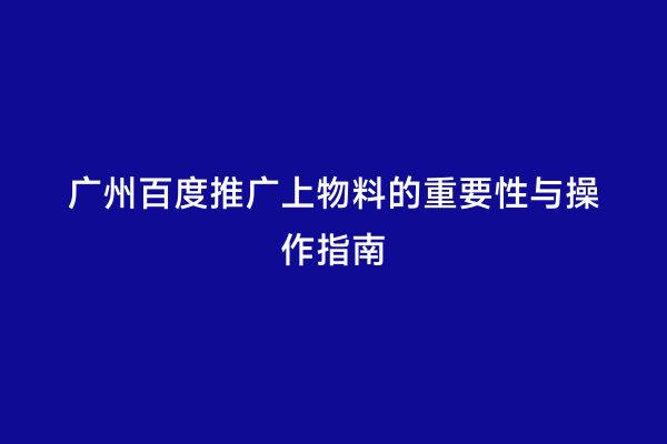 广州百度推广上物料的重要性与操作指南