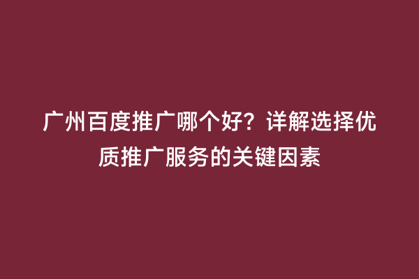 广州百度推广哪个好？详解选择优质推广服务的关键因素