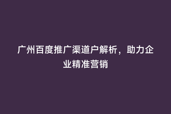 广州百度推广渠道户解析，助力企业精准营销