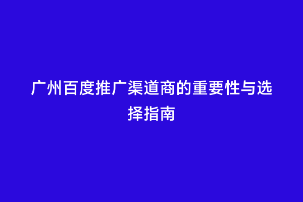广州百度推广渠道商的重要性与选择指南