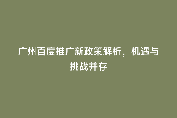 广州百度推广新政策解析，机遇与挑战并存