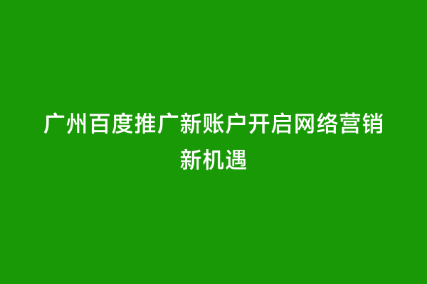 广州百度推广新账户开启网络营销新机遇