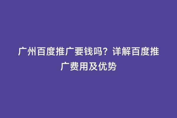 广州百度推广要钱吗？详解百度推广费用及优势