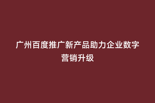 广州百度推广新产品助力企业数字营销升级