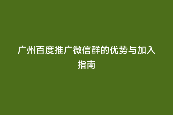 广州百度推广微信群的优势与加入指南