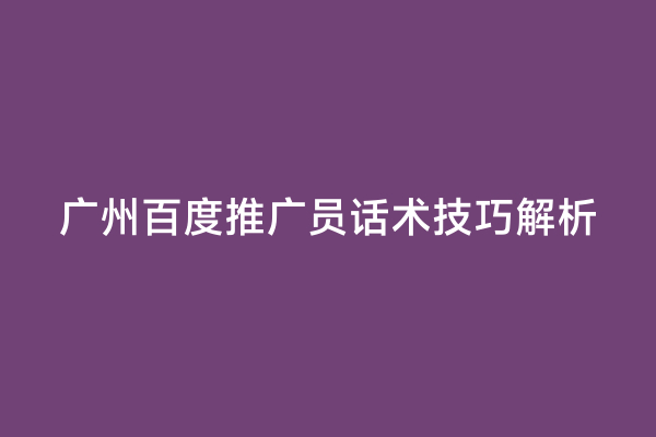 广州百度推广员话术技巧解析