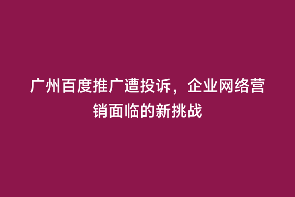 广州百度推广遭投诉，企业网络营销面临的新挑战