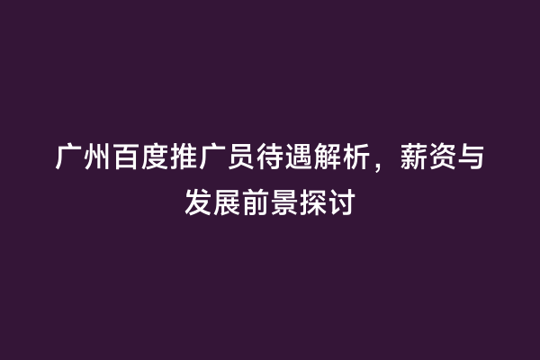 广州百度推广员待遇解析，薪资与发展前景探讨
