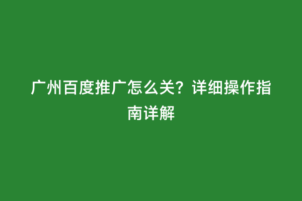 广州百度推广怎么关？详细操作指南详解