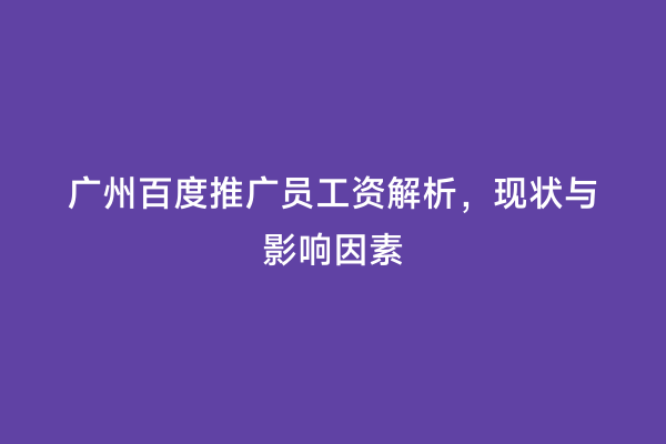 广州百度推广员工资解析，现状与影响因素