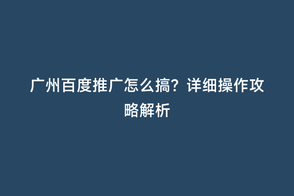 广州百度推广怎么搞？详细操作攻略解析