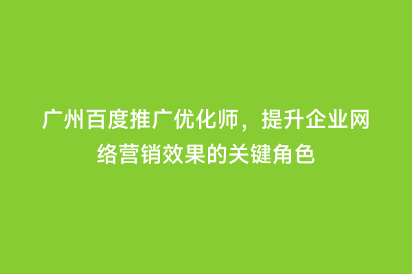 广州百度推广优化师，提升企业网络营销效果的关键角色