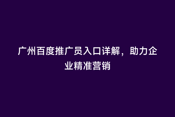 广州百度推广员入口详解，助力企业精准营销