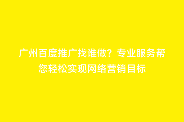 广州百度推广找谁做？专业服务帮您轻松实现网络营销目标