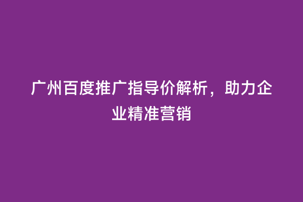 广州百度推广指导价解析，助力企业精准营销