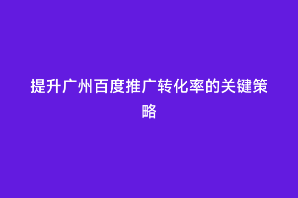 提升广州百度推广转化率的关键策略