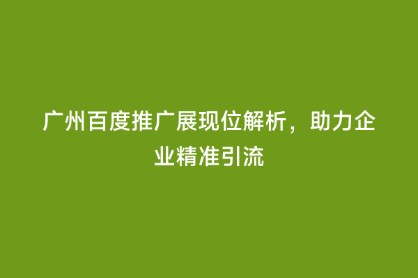 广州百度推广展现位解析，助力企业精准引流