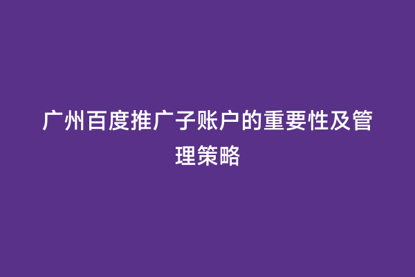 广州百度推广子账户的重要性及管理策略