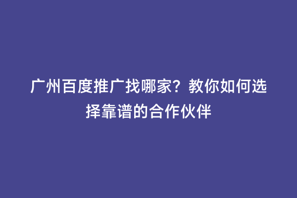 广州百度推广找哪家？教你如何选择靠谱的合作伙伴