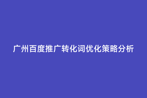 广州百度推广转化词优化策略分析