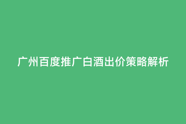广州百度推广白酒出价策略解析