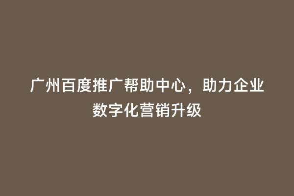 广州百度推广帮助中心，助力企业数字化营销升级