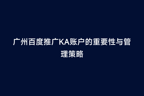 广州百度推广KA账户的重要性与管理策略
