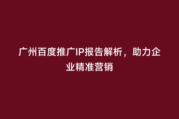 广州百度推广IP报告解析，助力企业精准营销