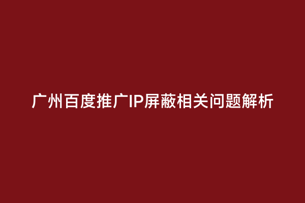 广州百度推广IP屏蔽相关问题解析