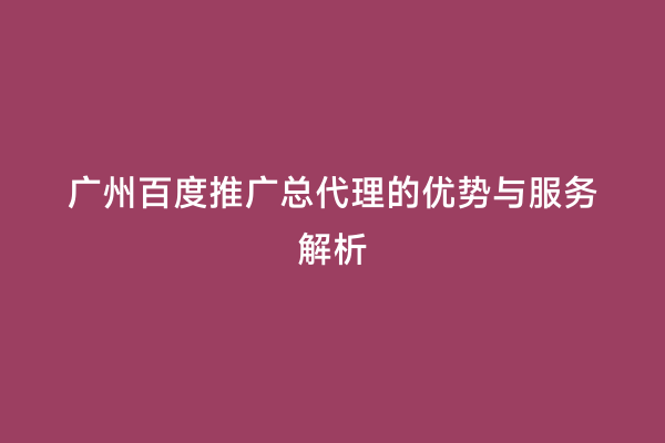 广州百度推广总代理的优势与服务解析