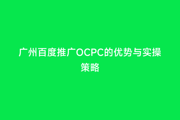 广州百度推广OCPC的优势与实操策略