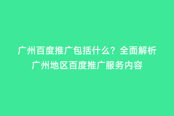广州百度推广包括什么？全面解析广州地区百度推广服务内容