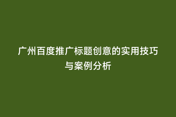 广州百度推广标题创意的实用技巧与案例分析