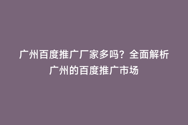 广州百度推广厂家多吗？全面解析广州的百度推广市场