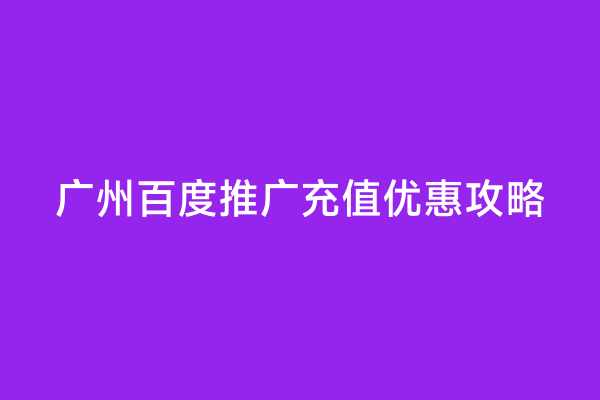广州百度推广充值优惠攻略