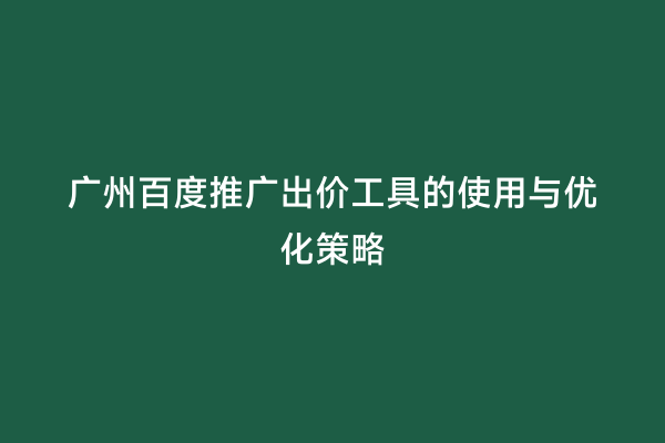 广州百度推广出价工具的使用与优化策略