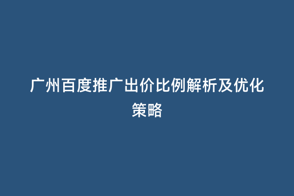 广州百度推广出价比例解析及优化策略
