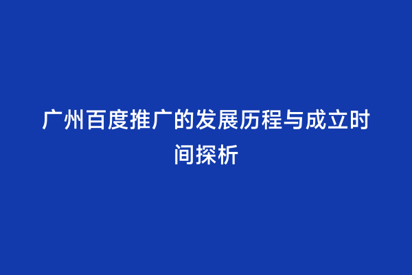 广州百度推广的发展历程与成立时间探析